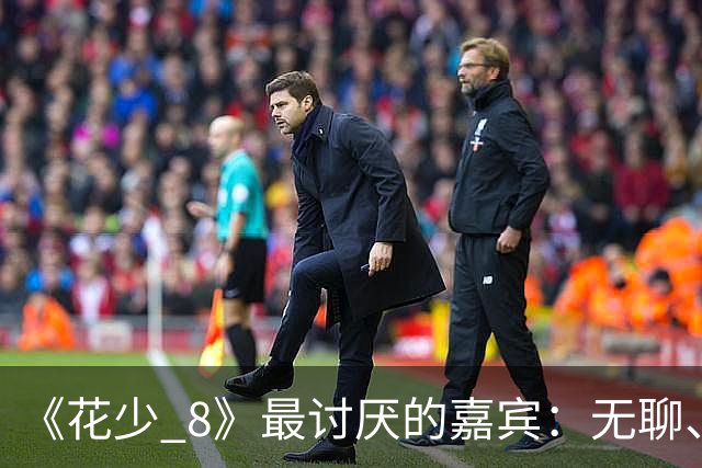 《花少 8》最讨厌的嘉宾：无聊、殷勤、没边界，殷桃看都不想看他