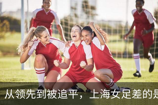 从领先到被追平，上海女足差的是哪一步