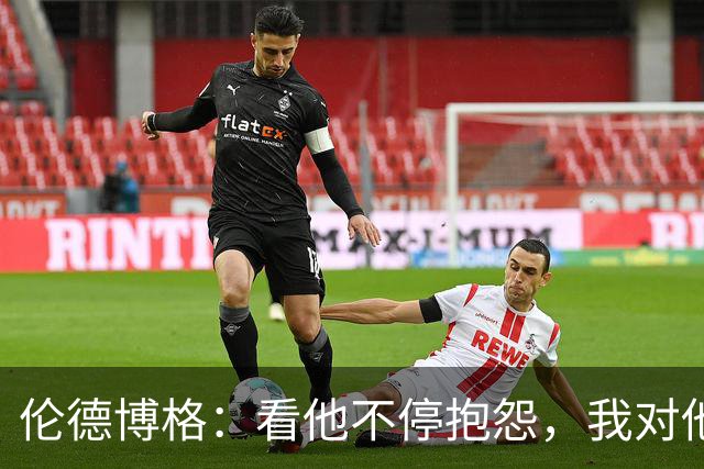 伦德博格：看他不停抱怨，我对他失去所有尊重