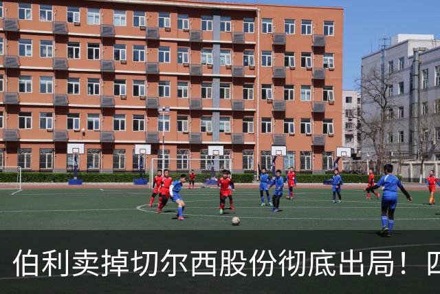 伯利卖掉切尔西股份彻底出局！四年疯狂投入后 这次能结束内耗吗