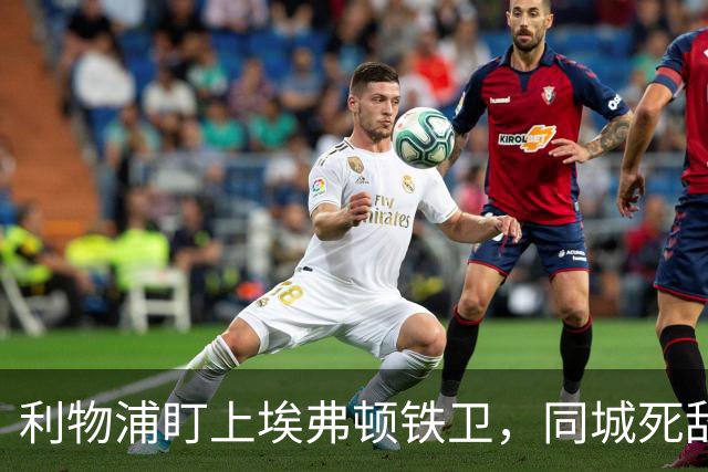 利物浦盯上埃弗顿铁卫，同城死敌宁可贱卖曼联也不卖他