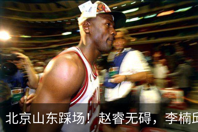 北京山东踩场！赵睿无碍，李楠邱彪互相展望比赛，高诗岩恢复不错