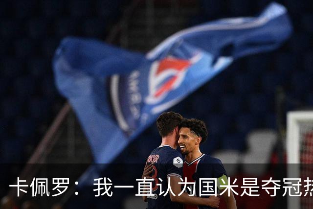 卡佩罗：我一直认为国米是夺冠热门，是最有实力争冠的球队