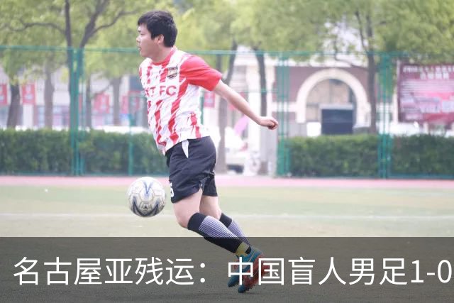 名古屋亚残运：中国盲人男足1-0日本！队长1v4绝杀，上届中国夺冠