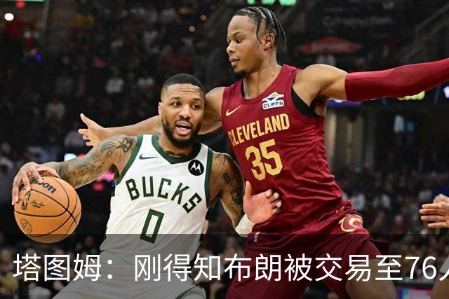塔图姆：刚得知布朗被交易至76人时我措手不及 布朗留言：🧢