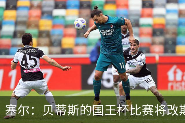 塞尔：贝蒂斯的国王杯比赛将改期至国际比赛日，阵中国脚将缺阵