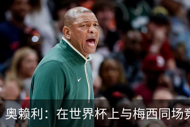 奥赖利：在世界杯上与梅西同场竞技感受很特别，他真的太伟大了