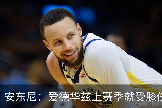 安东尼：爱德华兹上赛季就受膝伤困扰 着才打3场又出问题令人担忧