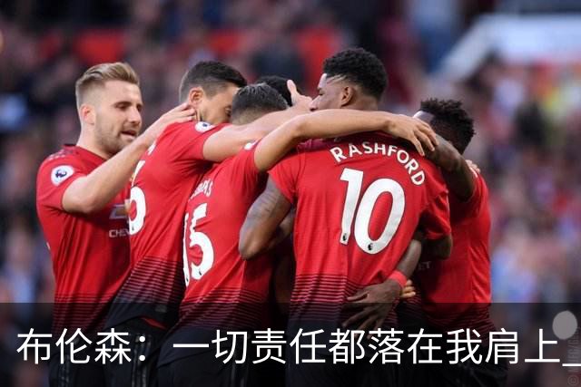 布伦森：一切责任都落在我肩上 我必须成为更好的领袖