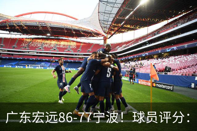 广东宏远86-77宁波！球员评分：3人满分，4人良好，2人不合格