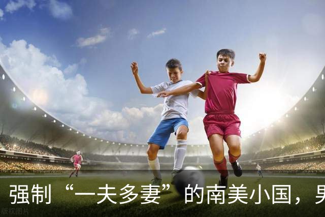强制“一夫多妻”的南美小国，男人最少娶2个，娶少了都得坐牢