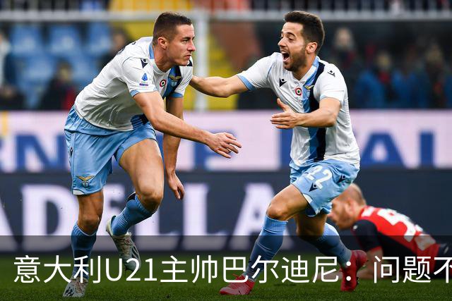 意大利U21主帅巴尔迪尼：问题不在年轻球员，在管理层
