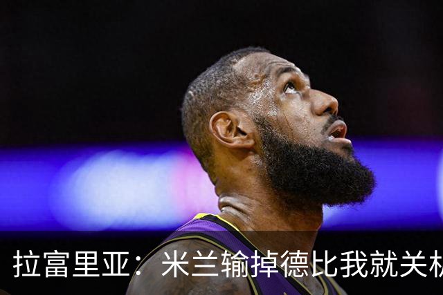 拉富里亚：米兰输掉德比我就关机躲起来；莫雷拉体魄像艺术家