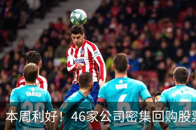本周利好！46家公司密集回购股票，最猛一家拟掏10个亿