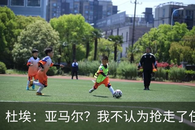 杜埃：亚马尔？我不认为抢走了任何人的风头，只是在踢自己的足球