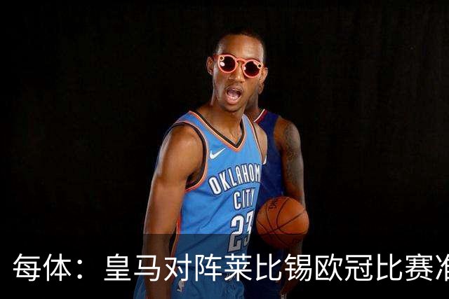 每体：皇马对阵莱比锡欧冠比赛准备轮换，全力备战国家德比