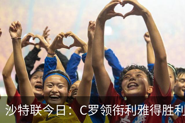 沙特联今日：C罗领衔利雅得胜利主场战阿尔霍鲁德