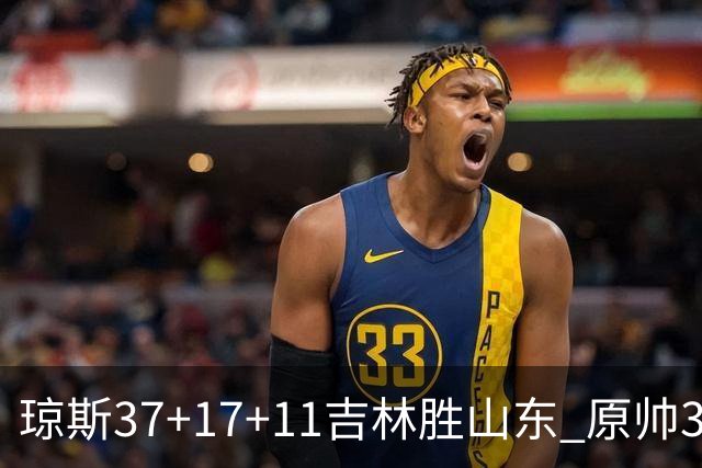 琼斯37+17+11吉林胜山东 原帅34分山西胜北控