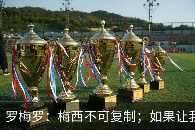罗梅罗：梅西不可复制；如果让我选我会把10号球衣交给小蜘蛛