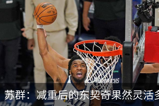 苏群：减重后的东契奇果然灵活多了 湖人这内线实在堪忧