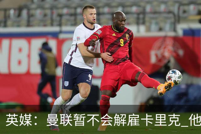 英媒：曼联暂不会解雇卡里克 他将带队备战踢切尔西