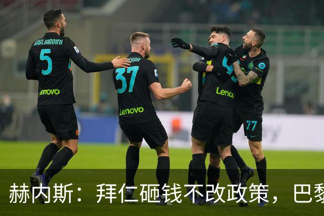 赫内斯：拜仁砸钱不改政策，巴黎夺冠靠理性投入