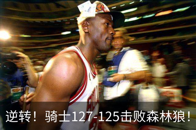 逆转！骑士127-125击败森林狼！华子空砍47分，哈登立大功，3年9700万很值
