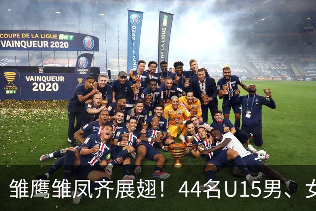 雏鹰雏凤齐展翅！44名U15男、女足小将奔赴西班牙拉练