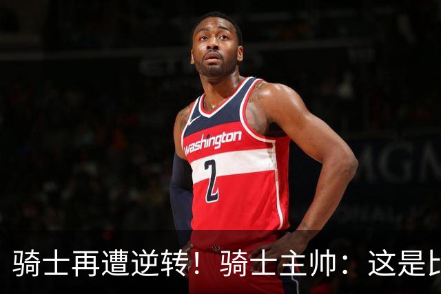 骑士再遭逆转！骑士主帅：这是比赛一部分 我们还没打出精彩比赛