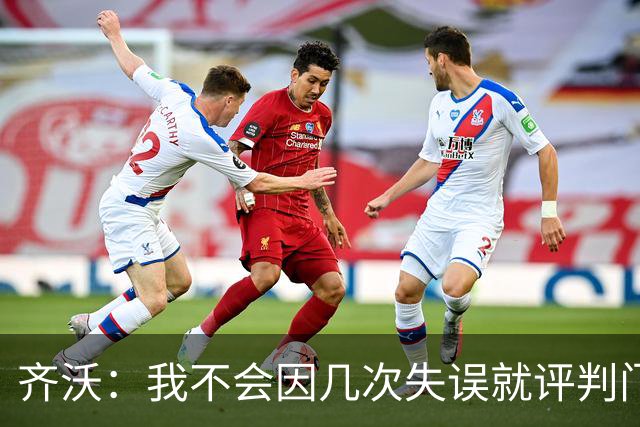 齐沃：我不会因几次失误就评判门将 我们所有人要向姆希塔良学习