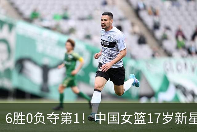 6胜0负夺第1！中国女篮17岁新星轰25分+5记三分：宫鲁鸣招进她？