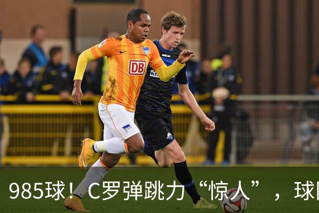 985球！C罗弹跳力“惊人”，球队为帮助C罗，排出“喝稀饭”阵容