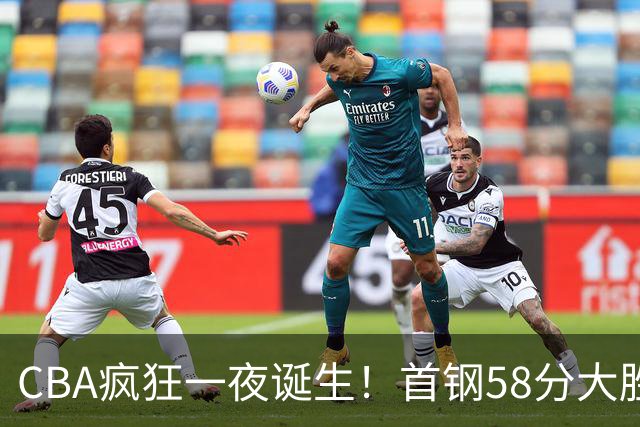 CBA疯狂一夜诞生！首钢58分大胜深圳，上海爆冷输球，广东、吉林首胜