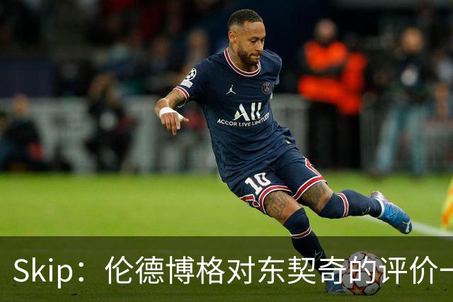 Skip：伦德博格对东契奇的评价一针见血，那些话我两年前就说过