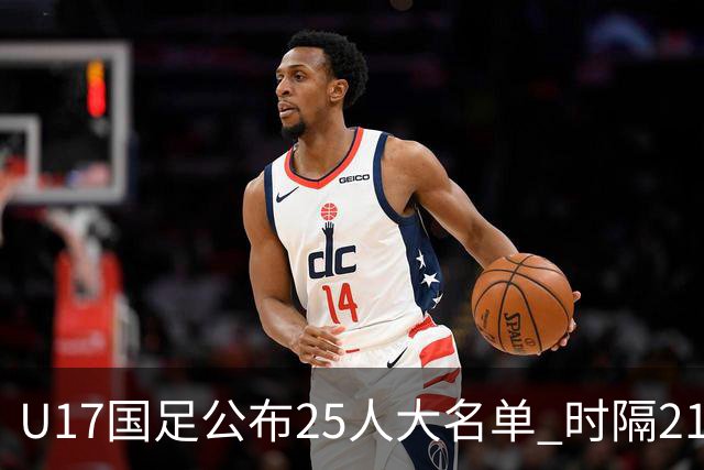 U17国足公布25人大名单 时隔21年将再战世少赛